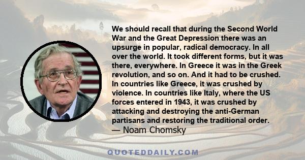 We should recall that during the Second World War and the Great Depression there was an upsurge in popular, radical democracy. In all over the world. It took different forms, but it was there, everywhere. In Greece it