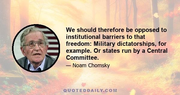 We should therefore be opposed to institutional barriers to that freedom: Military dictatorships, for example. Or states run by a Central Committee.