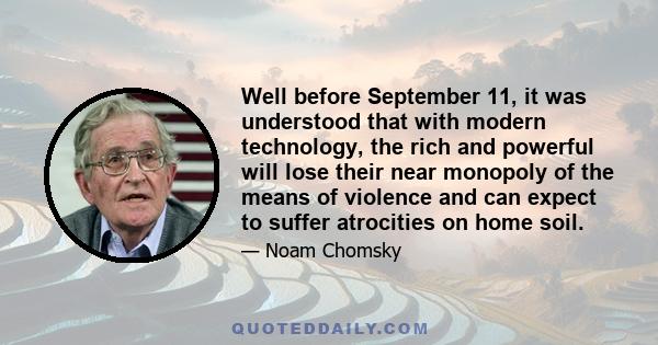 Well before September 11, it was understood that with modern technology, the rich and powerful will lose their near monopoly of the means of violence and can expect to suffer atrocities on home soil.