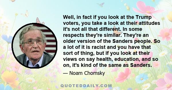 Well, in fact if you look at the Trump voters, you take a look at their attitudes it's not all that different. In some respects they're similar. They're an older version of the Sanders people. So a lot of it is racist