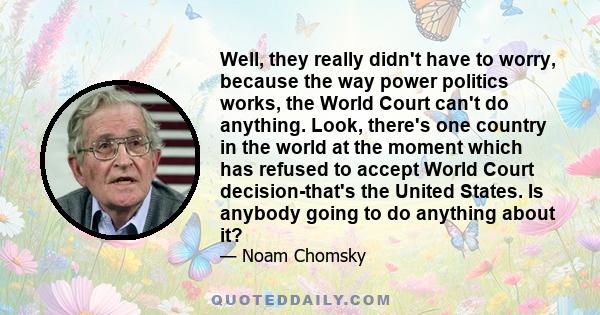 Well, they really didn't have to worry, because the way power politics works, the World Court can't do anything. Look, there's one country in the world at the moment which has refused to accept World Court