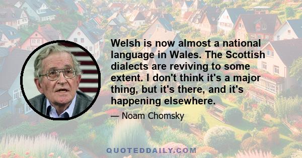 Welsh is now almost a national language in Wales. The Scottish dialects are reviving to some extent. I don't think it's a major thing, but it's there, and it's happening elsewhere.