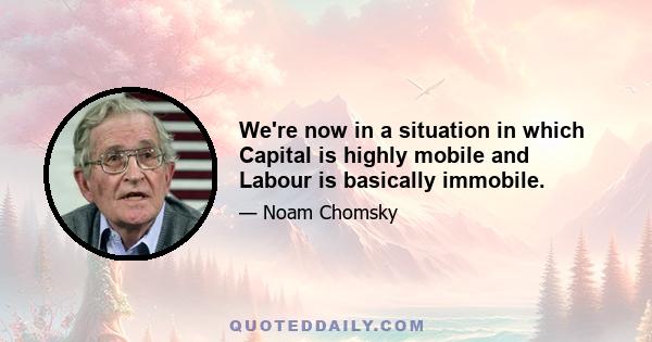 We're now in a situation in which Capital is highly mobile and Labour is basically immobile.