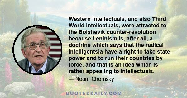 Western intellectuals, and also Third World intellectuals, were attracted to the Bolshevik counter-revolution because Leninism is, after all, a doctrine which says that the radical intelligentsia have a right to take