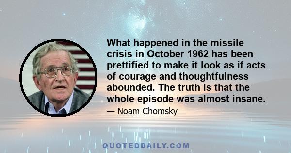 What happened in the missile crisis in October 1962 has been prettified to make it look as if acts of courage and thoughtfulness abounded. The truth is that the whole episode was almost insane.