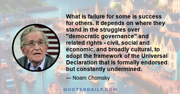 What is failure for some is success for others. It depends on where they stand in the struggles over democratic governance and related rights - civil, social and economic, and broadly cultural, to adopt the framework of 