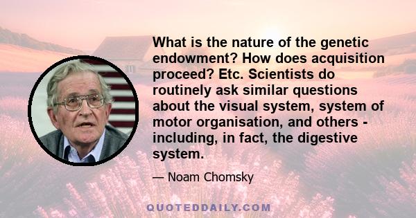 What is the nature of the genetic endowment? How does acquisition proceed? Etc. Scientists do routinely ask similar questions about the visual system, system of motor organisation, and others - including, in fact, the