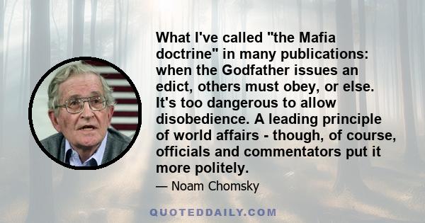 What I've called the Mafia doctrine in many publications: when the Godfather issues an edict, others must obey, or else. It's too dangerous to allow disobedience. A leading principle of world affairs - though, of