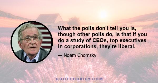 What the polls don't tell you is, though other polls do, is that if you do a study of CEOs, top executives in corporations, they're liberal.