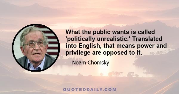 What the public wants is called 'politically unrealistic.' Translated into English, that means power and privilege are opposed to it.