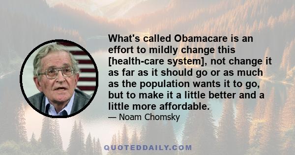 What's called Obamacare is an effort to mildly change this [health-care system], not change it as far as it should go or as much as the population wants it to go, but to make it a little better and a little more