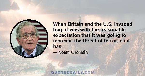 When Britain and the U.S. invaded Iraq, it was with the reasonable expectation that it was going to increase the threat of terror, as it has.