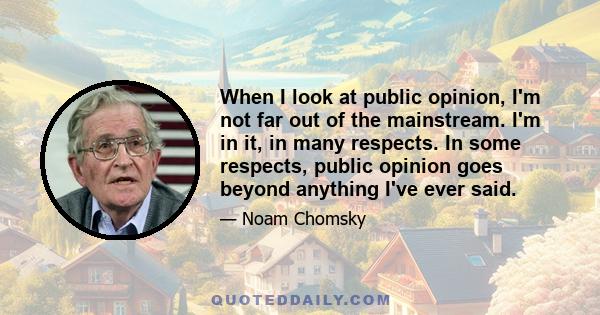 When I look at public opinion, I'm not far out of the mainstream. I'm in it, in many respects. In some respects, public opinion goes beyond anything I've ever said.