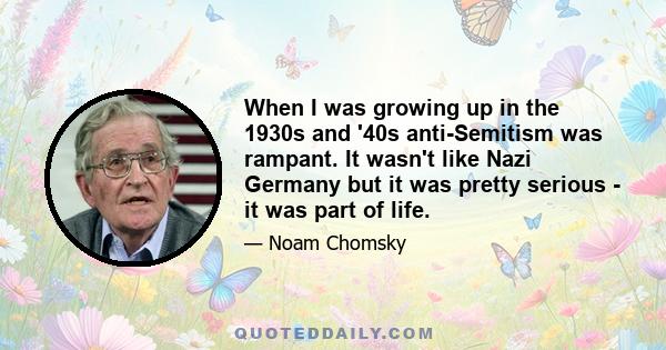 When I was growing up in the 1930s and '40s anti-Semitism was rampant. It wasn't like Nazi Germany but it was pretty serious - it was part of life.
