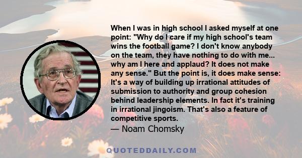 When I was in high school I asked myself at one point: Why do I care if my high school's team wins the football game? I don't know anybody on the team, they have nothing to do with me... why am I here and applaud? It