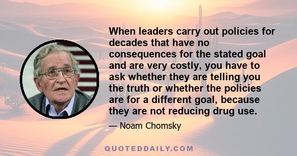 When leaders carry out policies for decades that have no consequences for the stated goal and are very costly, you have to ask whether they are telling you the truth or whether the policies are for a different goal,