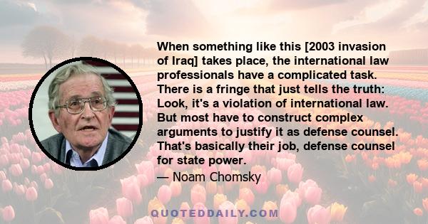 When something like this [2003 invasion of Iraq] takes place, the international law professionals have a complicated task. There is a fringe that just tells the truth: Look, it's a violation of international law. But