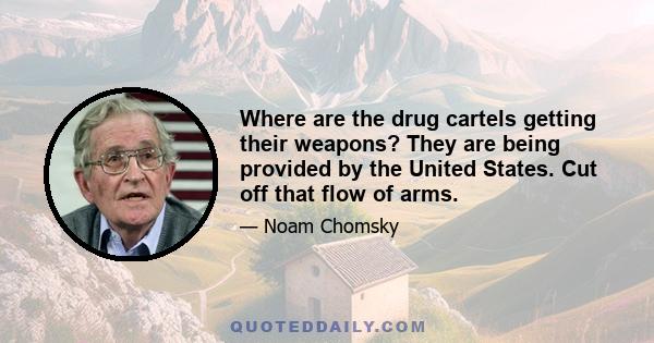 Where are the drug cartels getting their weapons? They are being provided by the United States. Cut off that flow of arms.