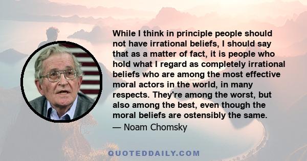 While I think in principle people should not have irrational beliefs, I should say that as a matter of fact, it is people who hold what I regard as completely irrational beliefs who are among the most effective moral