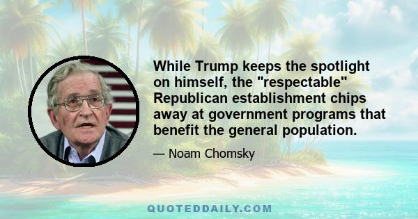 While Trump keeps the spotlight on himself, the respectable Republican establishment chips away at government programs that benefit the general population.