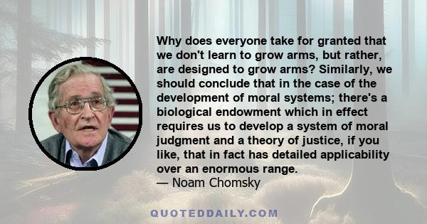 Why does everyone take for granted that we don't learn to grow arms, but rather, are designed to grow arms? Similarly, we should conclude that in the case of the development of moral systems; there's a biological