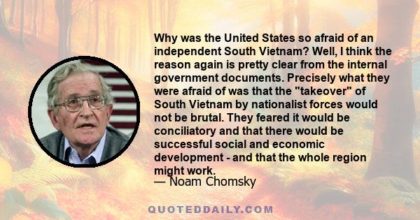 Why was the United States so afraid of an independent South Vietnam? Well, I think the reason again is pretty clear from the internal government documents. Precisely what they were afraid of was that the takeover of