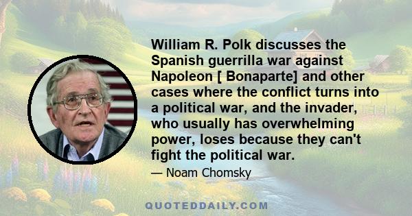 William R. Polk discusses the Spanish guerrilla war against Napoleon [ Bonaparte] and other cases where the conflict turns into a political war, and the invader, who usually has overwhelming power, loses because they