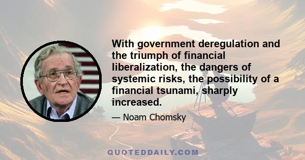 With government deregulation and the triumph of financial liberalization, the dangers of systemic risks, the possibility of a financial tsunami, sharply increased.