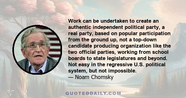 Work can be undertaken to create an authentic independent political party, a real party, based on popular participation from the ground up, not a top-down candidate producing organization like the two official parties,