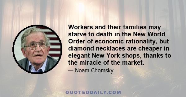 Workers and their families may starve to death in the New World Order of economic rationality, but diamond necklaces are cheaper in elegant New York shops, thanks to the miracle of the market.