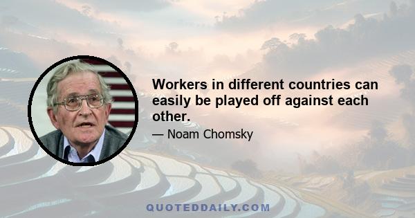 Workers in different countries can easily be played off against each other.