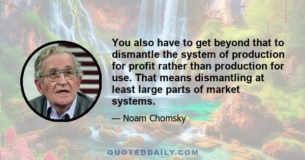 You also have to get beyond that to dismantle the system of production for profit rather than production for use. That means dismantling at least large parts of market systems.