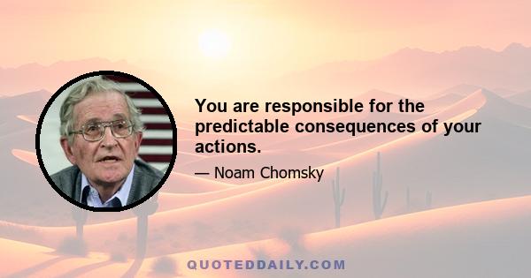 You are responsible for the predictable consequences of your actions.