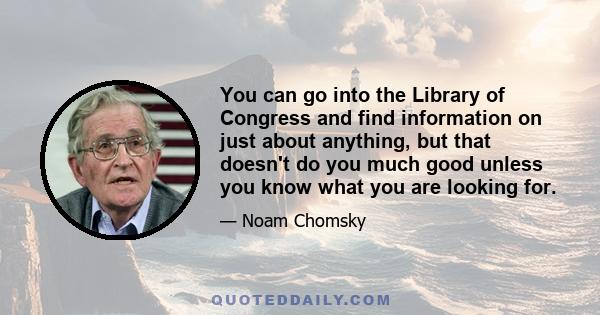 You can go into the Library of Congress and find information on just about anything, but that doesn't do you much good unless you know what you are looking for.