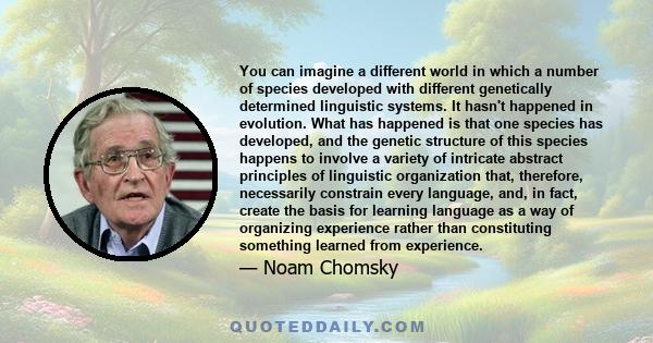 You can imagine a different world in which a number of species developed with different genetically determined linguistic systems. It hasn't happened in evolution. What has happened is that one species has developed,