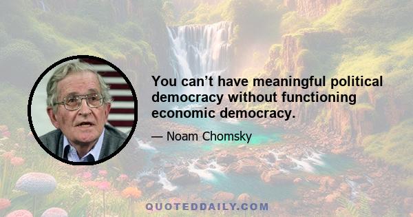 You can’t have meaningful political democracy without functioning economic democracy.