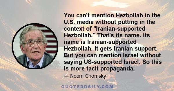 You can't mention Hezbollah in the U.S. media without putting in the context of Iranian-supported Hezbollah. That's its name. Its name is Iranian-supported Hezbollah. It gets Iranian support. But you can mention Israel