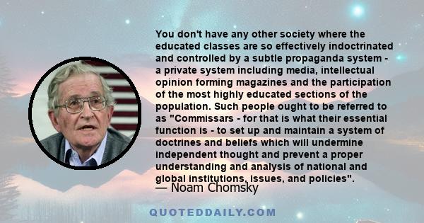 You don't have any other society where the educated classes are so effectively indoctrinated and controlled by a subtle propaganda system - a private system including media, intellectual opinion forming magazines and