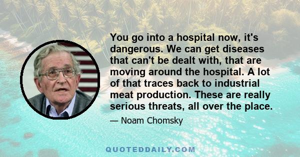 You go into a hospital now, it's dangerous. We can get diseases that can't be dealt with, that are moving around the hospital. A lot of that traces back to industrial meat production. These are really serious threats,