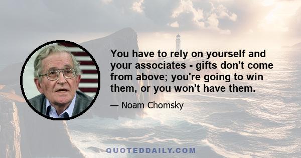 You have to rely on yourself and your associates - gifts don't come from above; you're going to win them, or you won't have them.