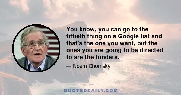 You know, you can go to the fiftieth thing on a Google list and that's the one you want, but the ones you are going to be directed to are the funders.