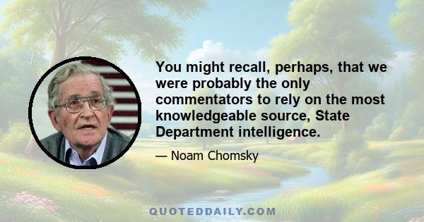 You might recall, perhaps, that we were probably the only commentators to rely on the most knowledgeable source, State Department intelligence.