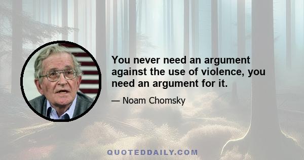 You never need an argument against the use of violence, you need an argument for it.