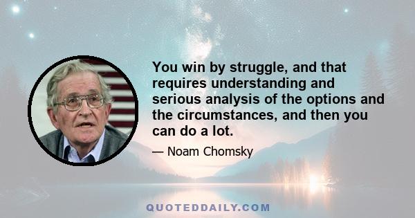 You win by struggle, and that requires understanding and serious analysis of the options and the circumstances, and then you can do a lot.