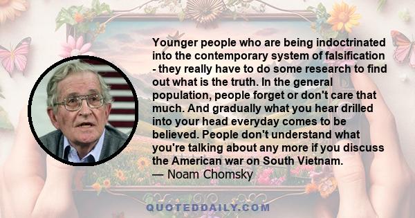 Younger people who are being indoctrinated into the contemporary system of falsification - they really have to do some research to find out what is the truth. In the general population, people forget or don't care that