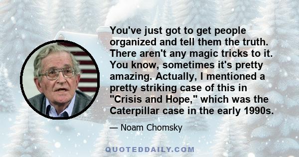 You've just got to get people organized and tell them the truth. There aren't any magic tricks to it. You know, sometimes it's pretty amazing. Actually, I mentioned a pretty striking case of this in Crisis and Hope,