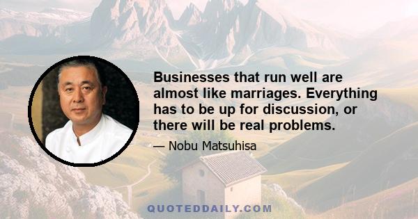 Businesses that run well are almost like marriages. Everything has to be up for discussion, or there will be real problems.