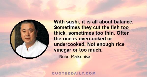 With sushi, it is all about balance. Sometimes they cut the fish too thick, sometimes too thin. Often the rice is overcooked or undercooked. Not enough rice vinegar or too much.