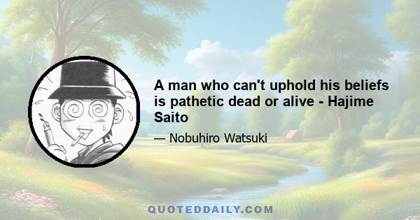 A man who can't uphold his beliefs is pathetic dead or alive - Hajime Saito