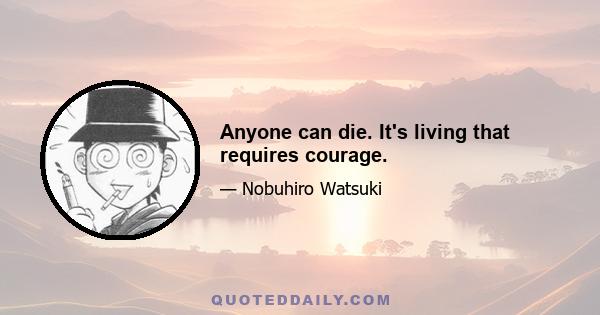 Anyone can die. It's living that requires courage.